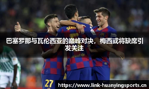 巴塞罗那与瓦伦西亚的巅峰对决，梅西或将缺席引发关注