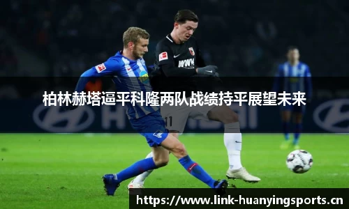 柏林赫塔逼平科隆两队战绩持平展望未来