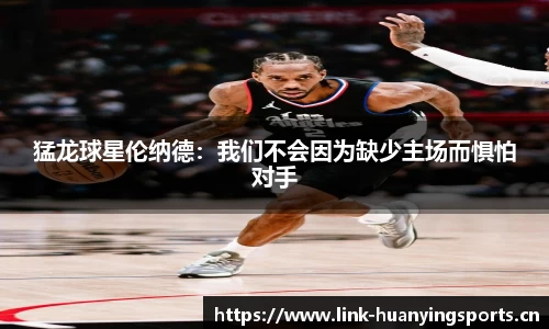 猛龙球星伦纳德：我们不会因为缺少主场而惧怕对手