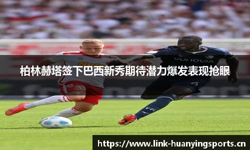 柏林赫塔签下巴西新秀期待潜力爆发表现抢眼