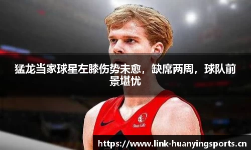 猛龙当家球星左膝伤势未愈，缺席两周，球队前景堪忧